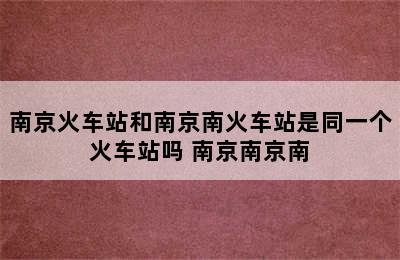 南京火车站和南京南火车站是同一个火车站吗 南京南京南